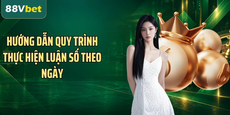 Hướng dẫn quy trình thực hiện luận số theo ngày
